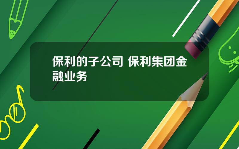 保利的子公司 保利集团金融业务